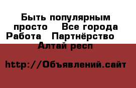 Быть популярным просто! - Все города Работа » Партнёрство   . Алтай респ.